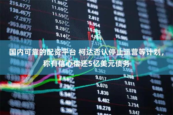 国内可靠的配资平台 柯达否认停止运营等计划，称有信心偿还5亿美元债务
