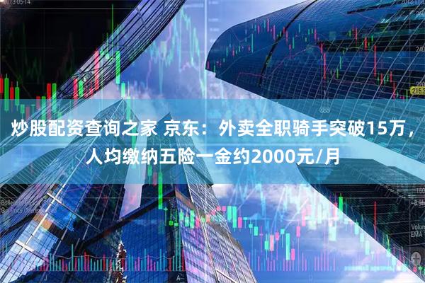 炒股配资查询之家 京东：外卖全职骑手突破15万，人均缴纳五险一金约2000元/月