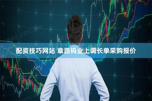 配资技巧网站 章源钨业上调长单采购报价