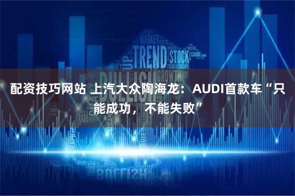 配资技巧网站 上汽大众陶海龙：AUDI首款车“只能成功，不能失败”