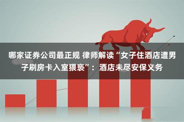 哪家证券公司最正规 律师解读“女子住酒店遭男子刷房卡入室猥亵”：酒店未尽安保义务