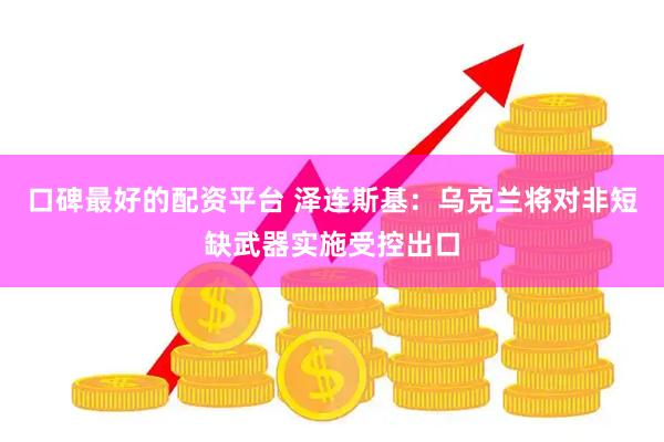 口碑最好的配资平台 泽连斯基：乌克兰将对非短缺武器实施受控出口