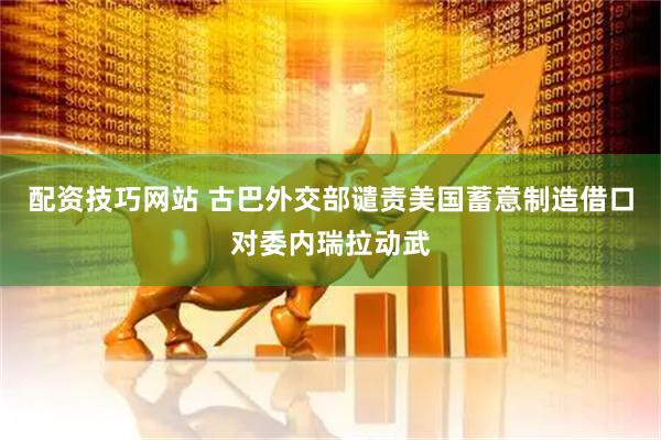 配资技巧网站 古巴外交部谴责美国蓄意制造借口对委内瑞拉动武