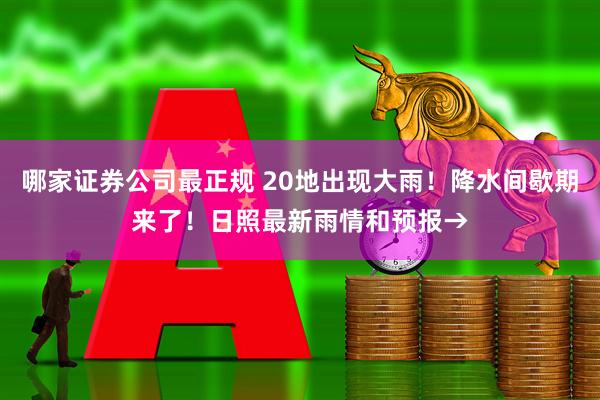 哪家证券公司最正规 20地出现大雨！降水间歇期来了！日照最新雨情和预报→