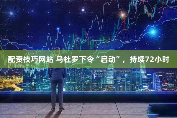 配资技巧网站 马杜罗下令“启动”，持续72小时