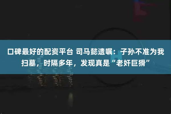 口碑最好的配资平台 司马懿遗嘱:子孙不准为我扫墓,时隔多年,发现真是“老奸巨猾”