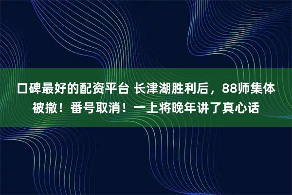 口碑最好的配资平台 长津湖胜利后,88师集体被撤!番号取消!一上将晚年讲了真心话