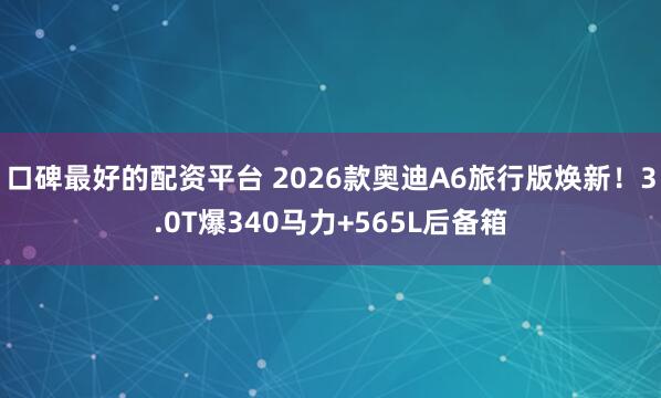 口碑最好的配资平台 2026款奥迪A6旅行版焕新!3.0T爆340马力+565L后备箱