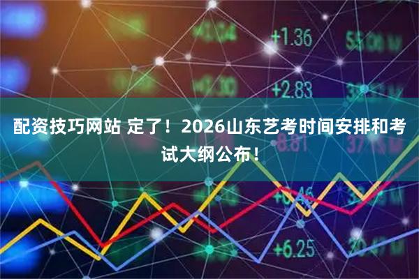配资技巧网站 定了!2026山东艺考时间安排和考试大纲公布!