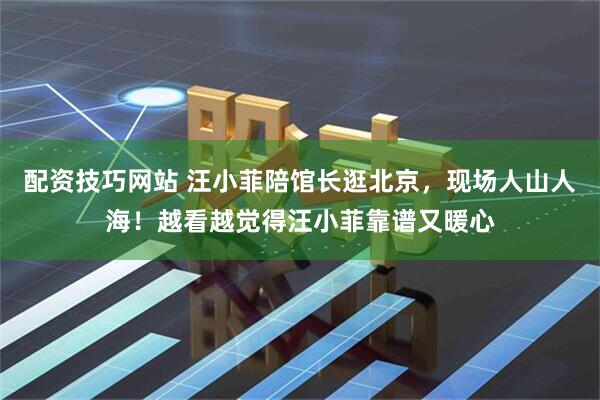 配资技巧网站 汪小菲陪馆长逛北京，现场人山人海！越看越觉得汪小菲靠谱又暖心