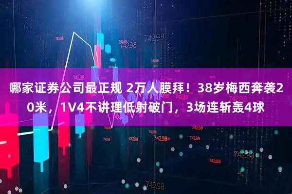 哪家证券公司最正规 2万人膜拜!38岁梅西奔袭20米,1V4不讲理低射破门,3场连斩轰4球