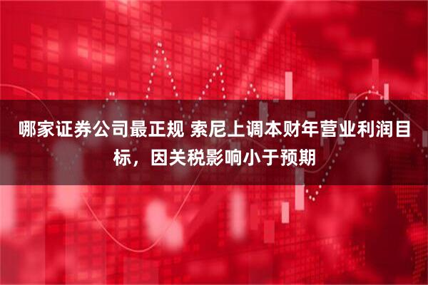 哪家证券公司最正规 索尼上调本财年营业利润目标，因关税影响小于预期