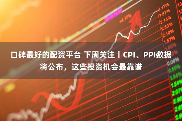 口碑最好的配资平台 下周关注丨CPI、PPI数据将公布，这些投资机会最靠谱