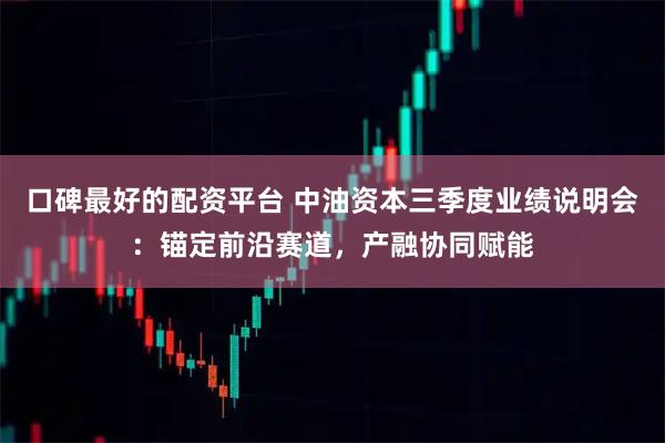 口碑最好的配资平台 中油资本三季度业绩说明会:锚定前沿赛道,产融协同赋能
