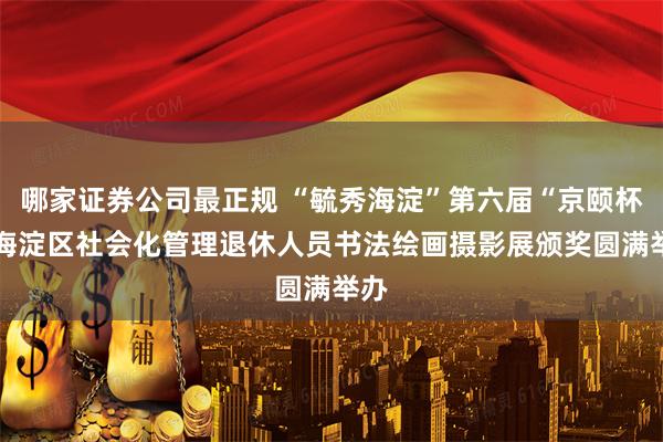 哪家证券公司最正规 “毓秀海淀”第六届“京颐杯” 海淀区社会化管理退休人员书法绘画摄影展颁奖圆满举办