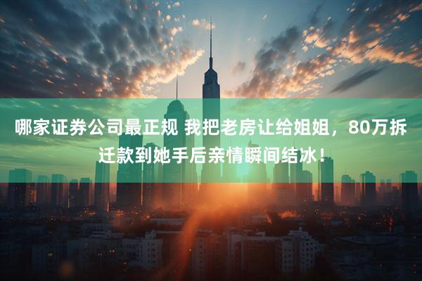 哪家证券公司最正规 我把老房让给姐姐，80万拆迁款到她手后亲情瞬间结冰！