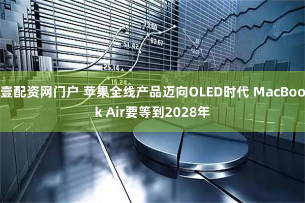 壹配资网门户 苹果全线产品迈向OLED时代 MacBook Air要等到2028年