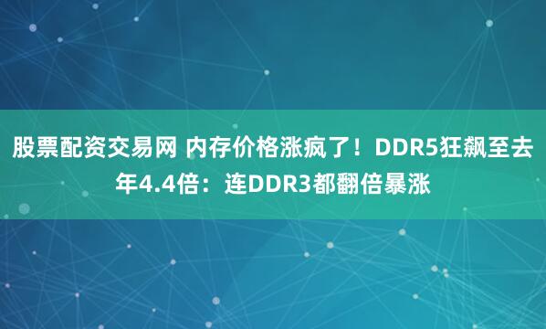 股票配资交易网 内存价格涨疯了！DDR5狂飙至去年4.4倍：连DDR3都翻倍暴涨