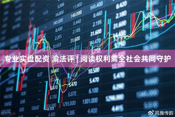 专业实盘配资 渝法评 | 阅读权利需全社会共同守护