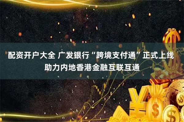配资开户大全 广发银行“跨境支付通”正式上线 助力内地香港金融互联互通