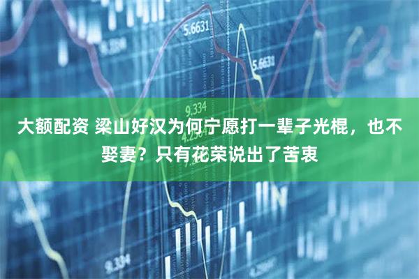 大额配资 梁山好汉为何宁愿打一辈子光棍，也不娶妻？只有花荣说出了苦衷