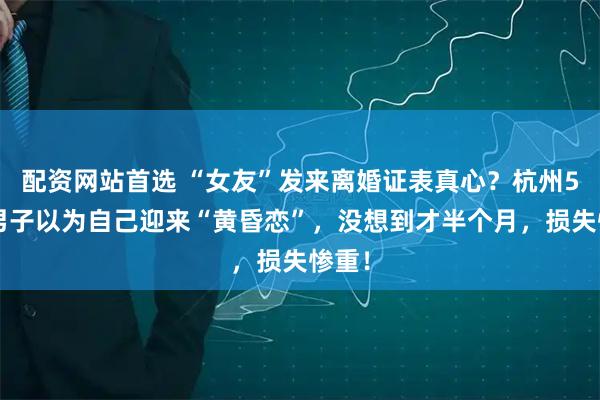 配资网站首选 “女友”发来离婚证表真心？杭州50岁男子以为自己迎来“黄昏恋”，没想到才半个月，损失惨重！