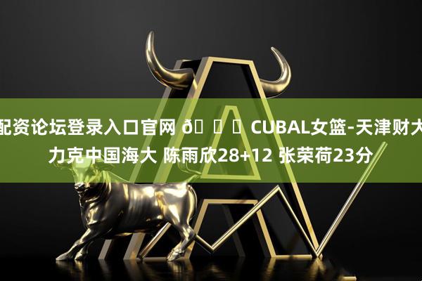 配资论坛登录入口官网 🏀CUBAL女篮-天津财大力克中国海大 陈雨欣28+12 张荣荷23分