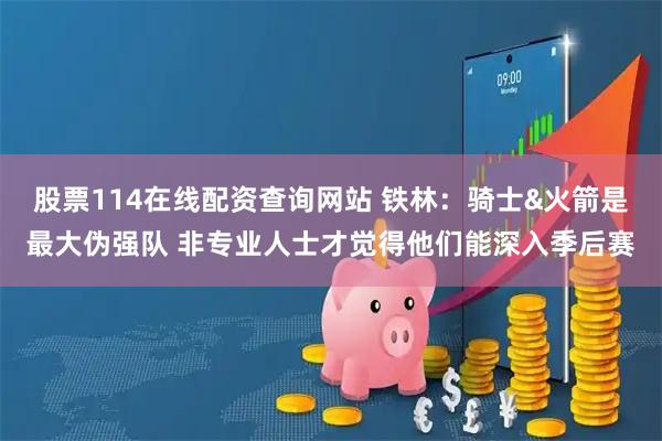 股票114在线配资查询网站 铁林：骑士&火箭是最大伪强队 非专业人士才觉得他们能深入季后赛