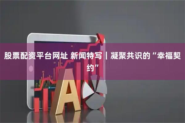 股票配资平台网址 新闻特写｜凝聚共识的“幸福契约”