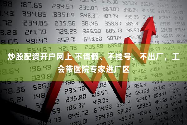 炒股配资开户网上 不请假、不挂号、不出厂，工会带医院专家进厂区