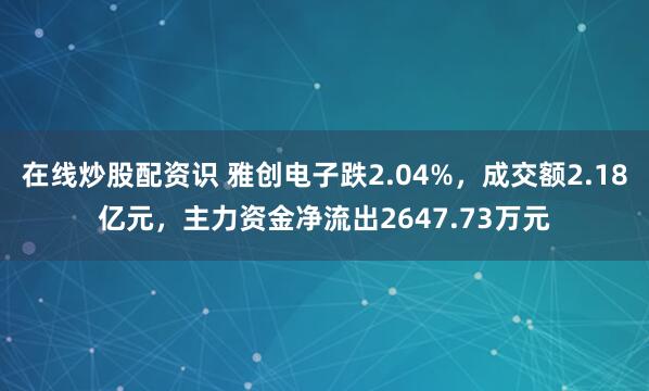 在线炒股配资识 雅创电子跌2.04%，成交额2.18亿元，主力资金净流出2647.73万元