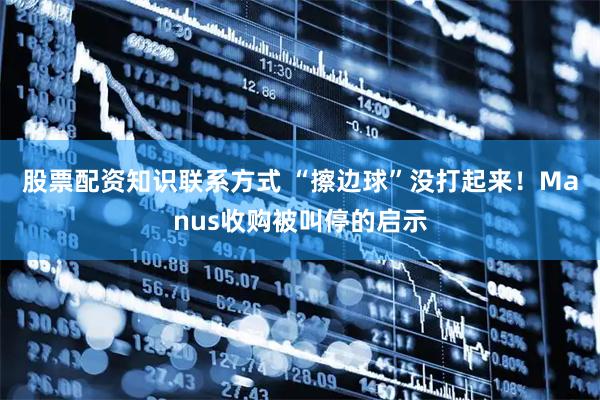 股票配资知识联系方式 “擦边球”没打起来！Manus收购被叫停的启示