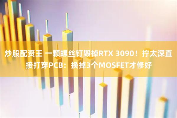 炒股配资王 一颗螺丝钉毁掉RTX 3090！拧太深直接打穿PCB：换掉3个MOSFET才修好