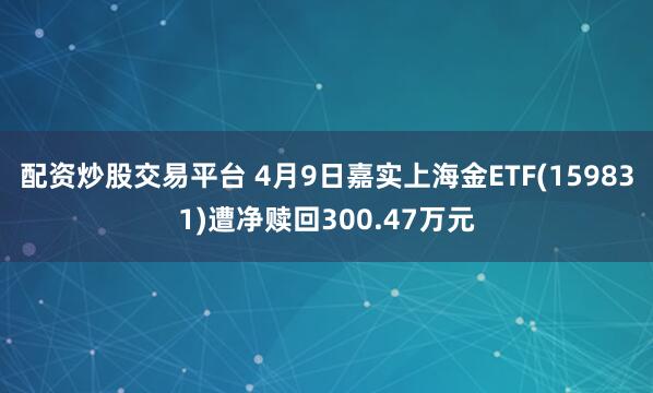 配资炒股交易平台 4月9日嘉实上海金ETF(159831)遭净赎回300.47万元