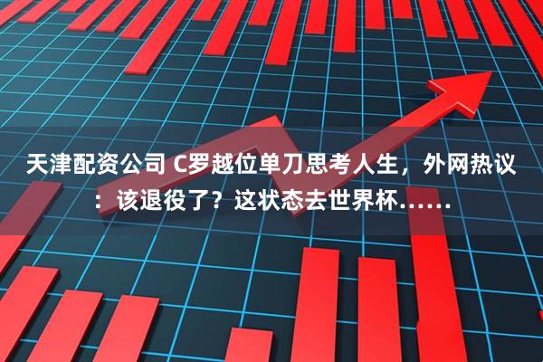 天津配资公司 C罗越位单刀思考人生，外网热议：该退役了？这状态去世界杯……