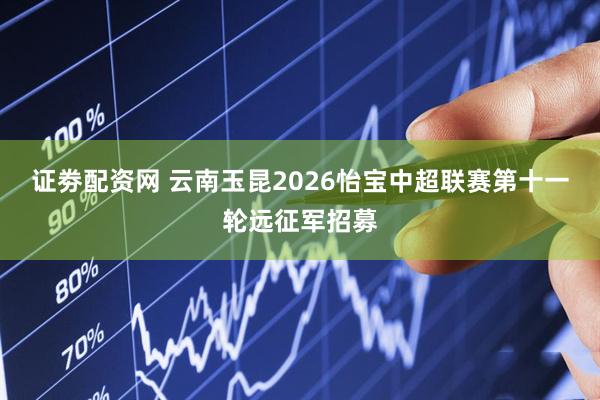 证劵配资网 云南玉昆2026怡宝中超联赛第十一轮远征军招募