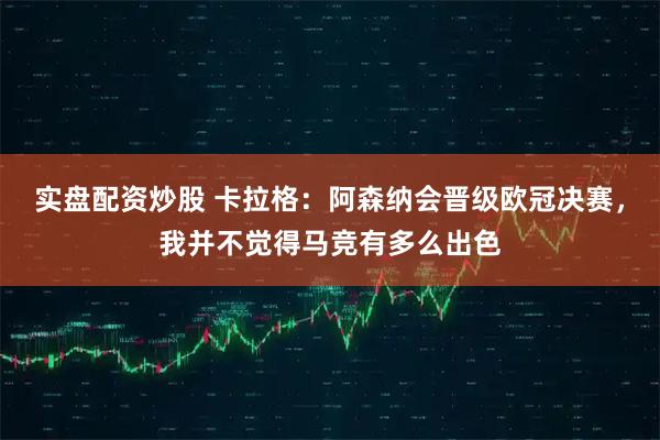 实盘配资炒股 卡拉格：阿森纳会晋级欧冠决赛，我并不觉得马竞有多么出色