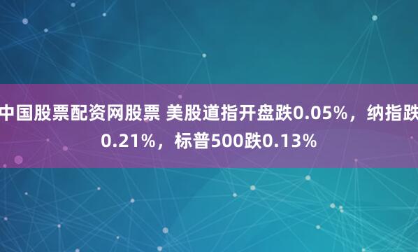 中国股票配资网股票 美股道指开盘跌0.05%，纳指跌0.21%，标普500跌0.13%