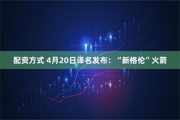 配资方式 4月20日译名发布：“新格伦”火箭