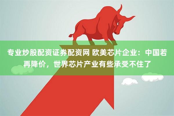 专业炒股配资证券配资网 欧美芯片企业：中国若再降价，世界芯片产业有些承受不住了
