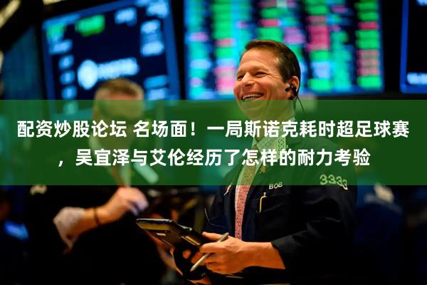 配资炒股论坛 名场面！一局斯诺克耗时超足球赛，吴宜泽与艾伦经历了怎样的耐力考验