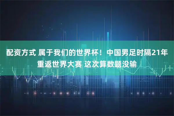 配资方式 属于我们的世界杯！中国男足时隔21年重返世界大赛 这次算数题没输