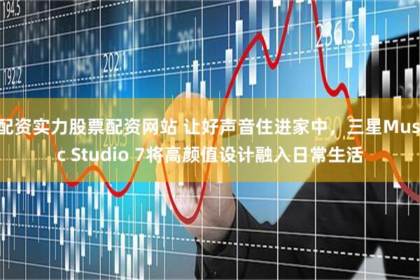 配资实力股票配资网站 让好声音住进家中，三星Music Studio 7将高颜值设计融入日常生活