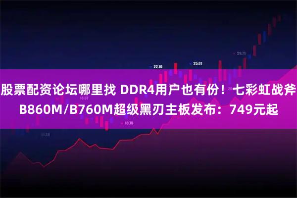 股票配资论坛哪里找 DDR4用户也有份！七彩虹战斧B860M/B760M超级黑刃主板发布：749元起