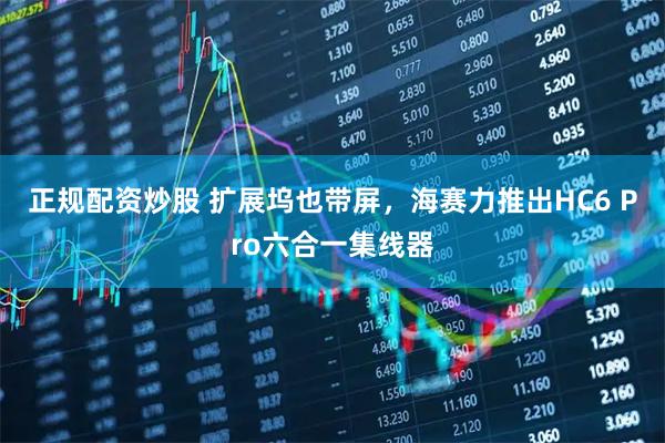 正规配资炒股 扩展坞也带屏，海赛力推出HC6 Pro六合一集线器