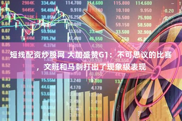 短线配资炒股网 大加盛赞G1：不可思议的比赛，文班和马刺打出了现象级表现