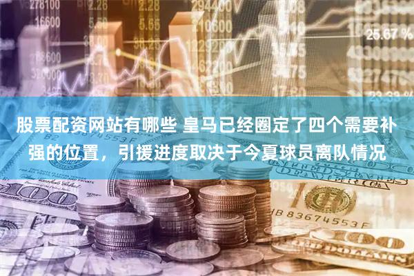 股票配资网站有哪些 皇马已经圈定了四个需要补强的位置，引援进度取决于今夏球员离队情况