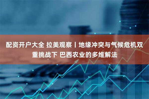 配资开户大全 拉美观察丨地缘冲突与气候危机双重挑战下 巴西农业的多维解法