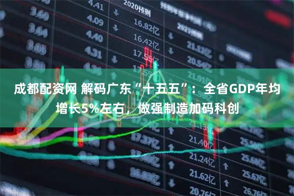 成都配资网 解码广东“十五五”：全省GDP年均增长5%左右，做强制造加码科创