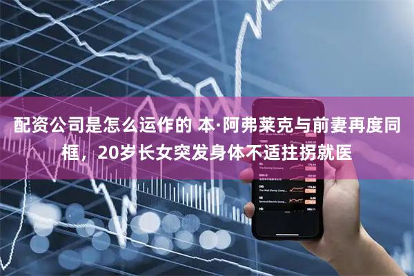 配资公司是怎么运作的 本·阿弗莱克与前妻再度同框，20岁长女突发身体不适拄拐就医
